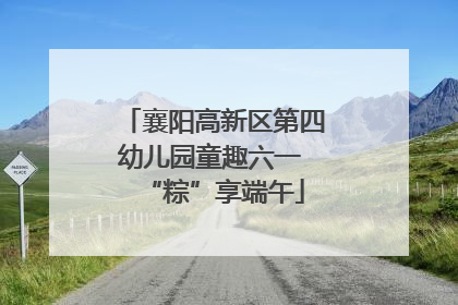 襄阳高新区第四幼儿园童趣六一 “粽”享端午